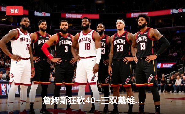 詹姆斯狂砍40+三双戴维斯关键封盖 湖人加时逆转掘金夺西部决赛开门红