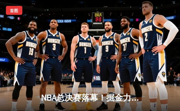 NBA总决赛落幕！掘金力克热火，约基奇斩获FMVP，掘金队史首冠荣耀加冕